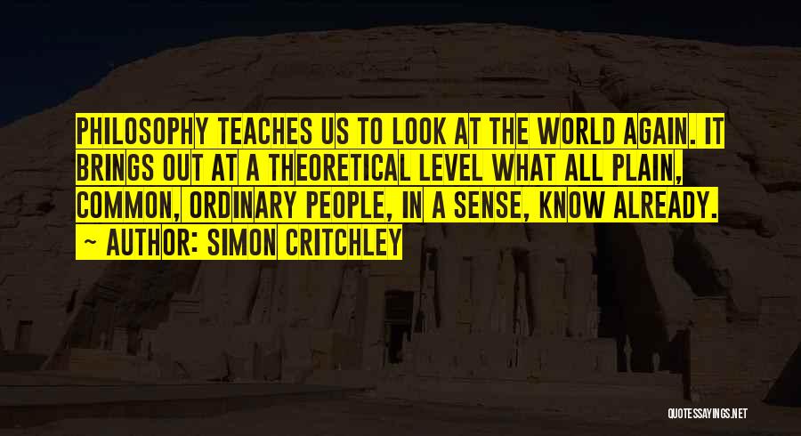 Simon Critchley Quotes: Philosophy Teaches Us To Look At The World Again. It Brings Out At A Theoretical Level What All Plain, Common,