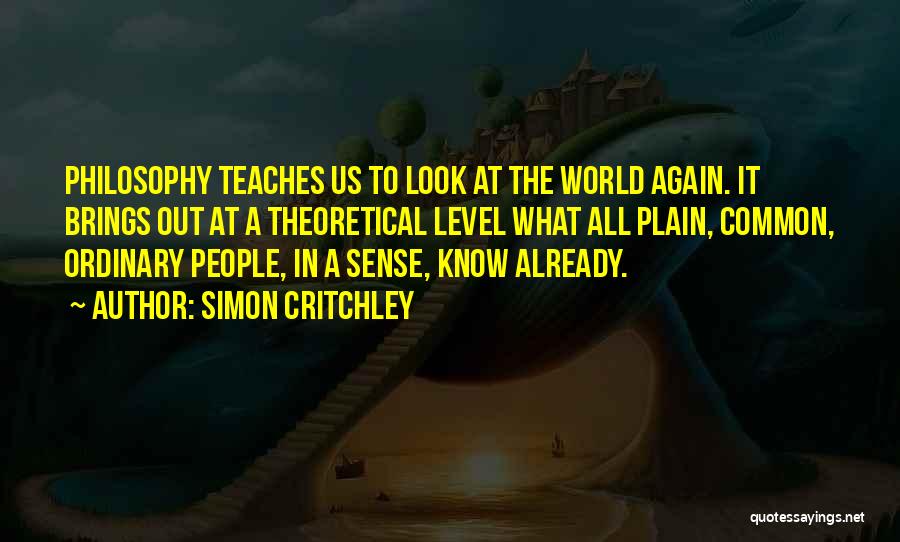 Simon Critchley Quotes: Philosophy Teaches Us To Look At The World Again. It Brings Out At A Theoretical Level What All Plain, Common,