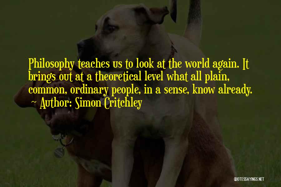 Simon Critchley Quotes: Philosophy Teaches Us To Look At The World Again. It Brings Out At A Theoretical Level What All Plain, Common,