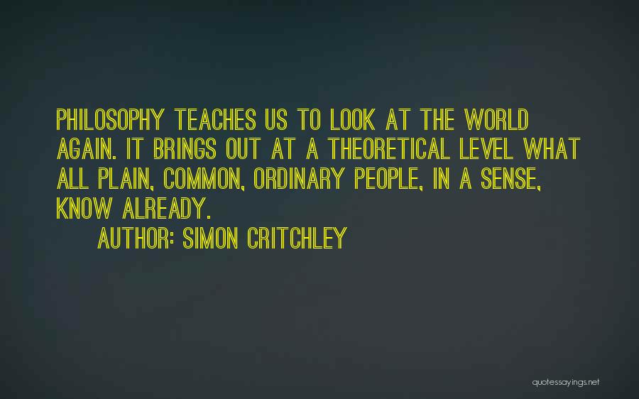Simon Critchley Quotes: Philosophy Teaches Us To Look At The World Again. It Brings Out At A Theoretical Level What All Plain, Common,