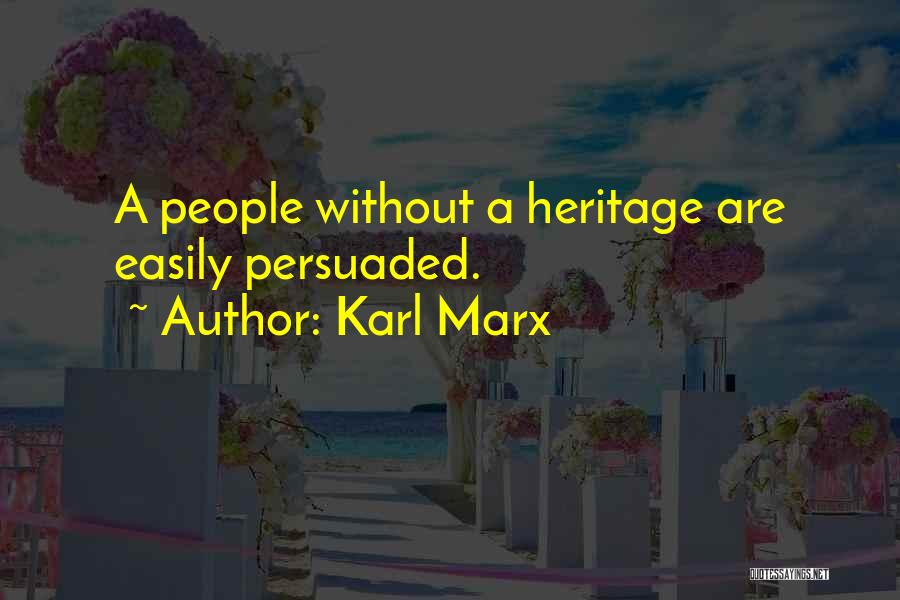 Karl Marx Quotes: A People Without A Heritage Are Easily Persuaded.
