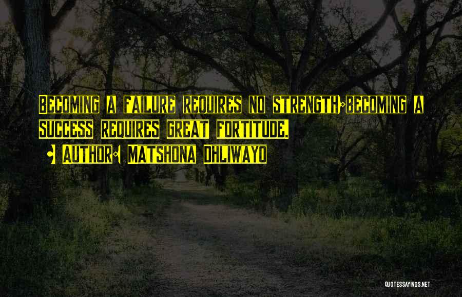 Matshona Dhliwayo Quotes: Becoming A Failure Requires No Strength;becoming A Success Requires Great Fortitude.