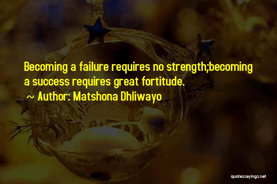 Matshona Dhliwayo Quotes: Becoming A Failure Requires No Strength;becoming A Success Requires Great Fortitude.