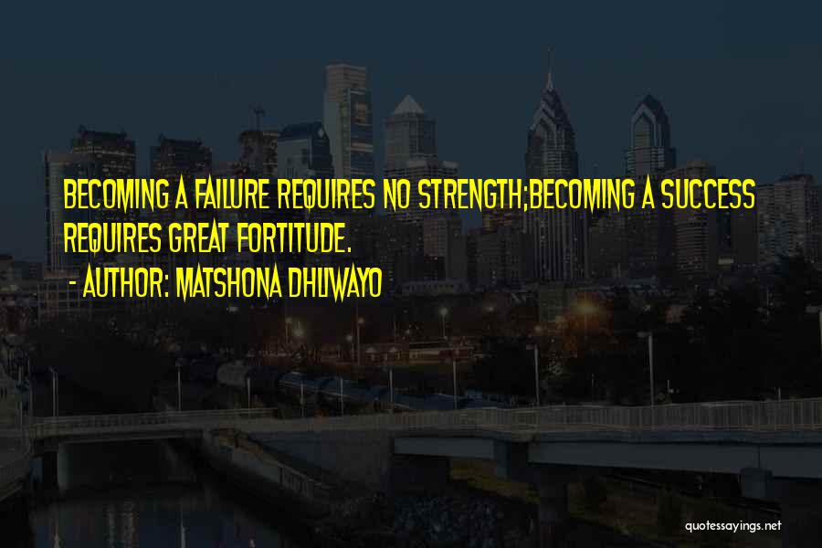 Matshona Dhliwayo Quotes: Becoming A Failure Requires No Strength;becoming A Success Requires Great Fortitude.