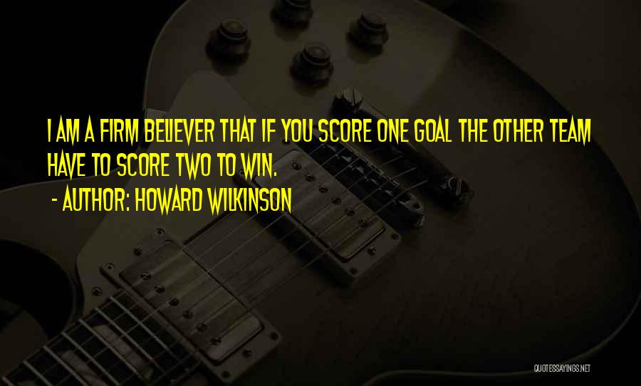 Howard Wilkinson Quotes: I Am A Firm Believer That If You Score One Goal The Other Team Have To Score Two To Win.