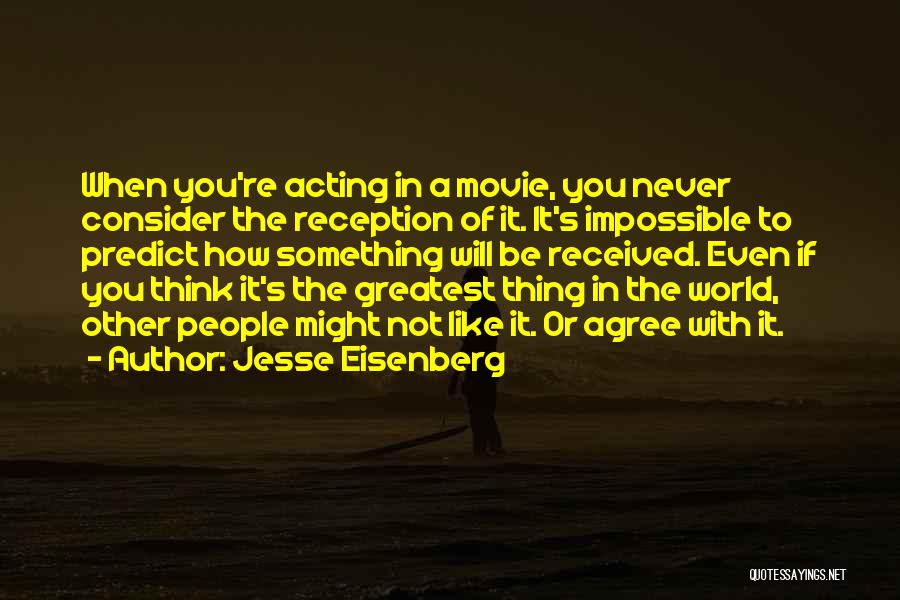 Jesse Eisenberg Quotes: When You're Acting In A Movie, You Never Consider The Reception Of It. It's Impossible To Predict How Something Will