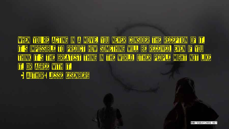 Jesse Eisenberg Quotes: When You're Acting In A Movie, You Never Consider The Reception Of It. It's Impossible To Predict How Something Will