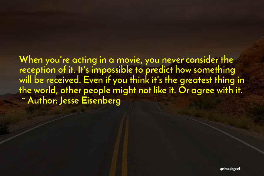 Jesse Eisenberg Quotes: When You're Acting In A Movie, You Never Consider The Reception Of It. It's Impossible To Predict How Something Will