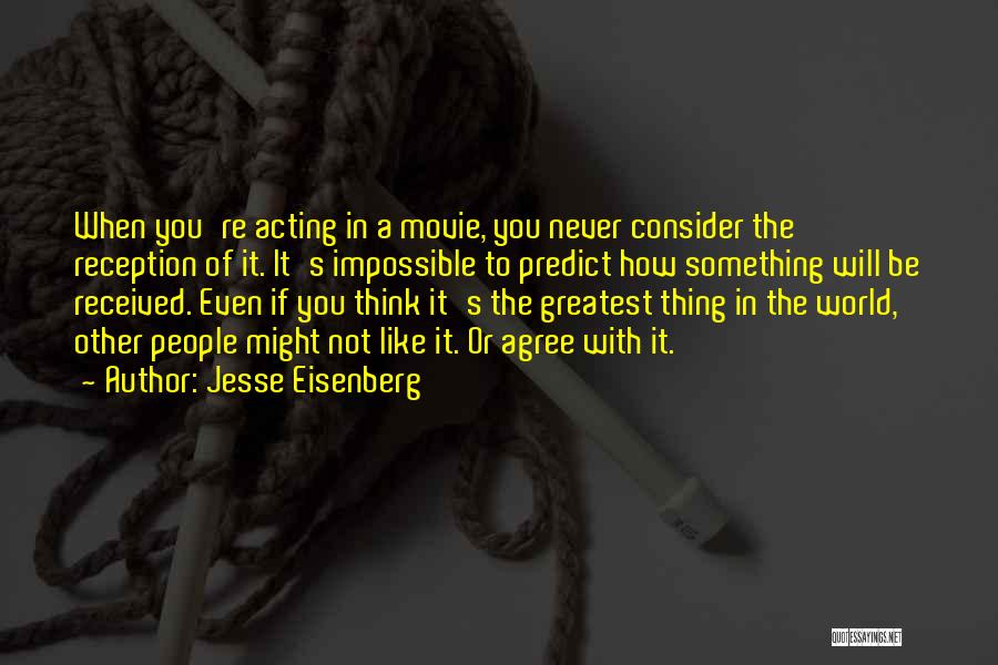 Jesse Eisenberg Quotes: When You're Acting In A Movie, You Never Consider The Reception Of It. It's Impossible To Predict How Something Will