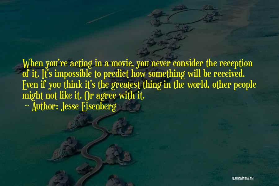 Jesse Eisenberg Quotes: When You're Acting In A Movie, You Never Consider The Reception Of It. It's Impossible To Predict How Something Will