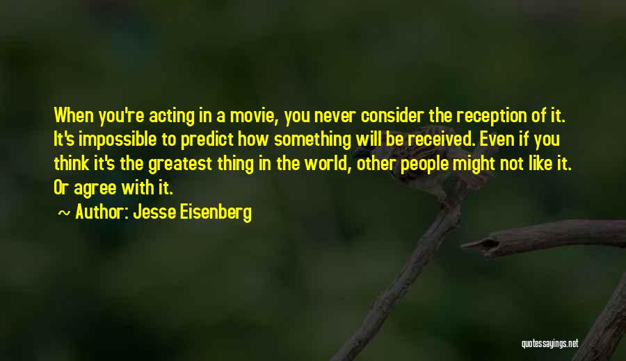 Jesse Eisenberg Quotes: When You're Acting In A Movie, You Never Consider The Reception Of It. It's Impossible To Predict How Something Will