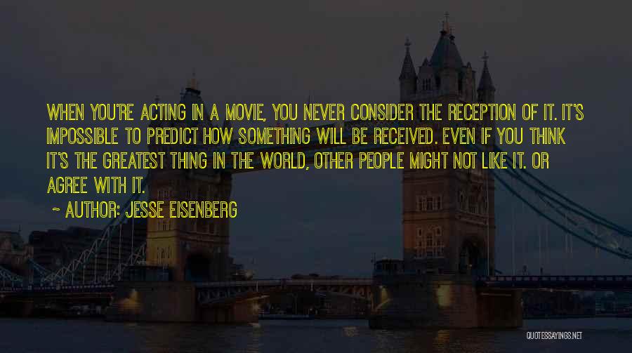 Jesse Eisenberg Quotes: When You're Acting In A Movie, You Never Consider The Reception Of It. It's Impossible To Predict How Something Will