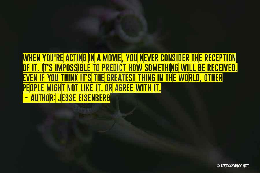 Jesse Eisenberg Quotes: When You're Acting In A Movie, You Never Consider The Reception Of It. It's Impossible To Predict How Something Will