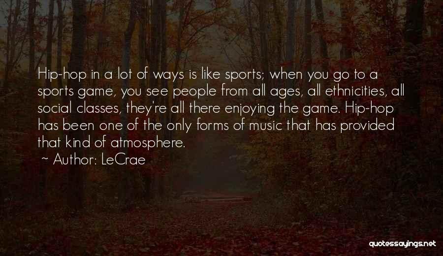 LeCrae Quotes: Hip-hop In A Lot Of Ways Is Like Sports; When You Go To A Sports Game, You See People From