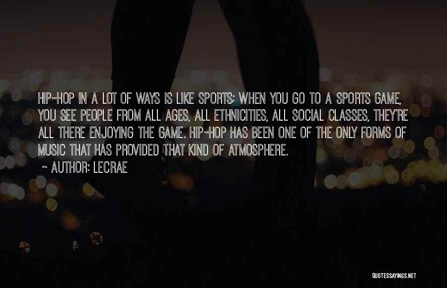 LeCrae Quotes: Hip-hop In A Lot Of Ways Is Like Sports; When You Go To A Sports Game, You See People From