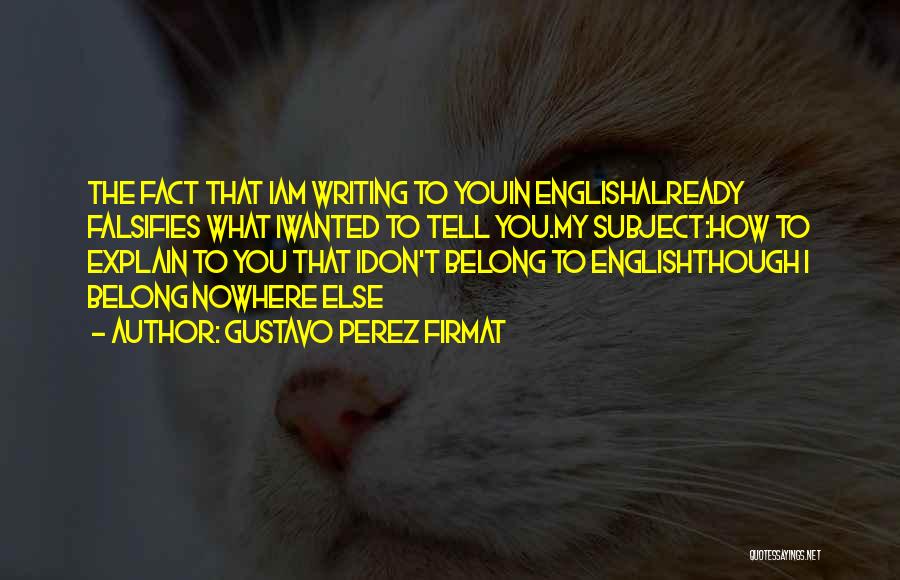 Gustavo Perez Firmat Quotes: The Fact That Iam Writing To Youin Englishalready Falsifies What Iwanted To Tell You.my Subject:how To Explain To You That