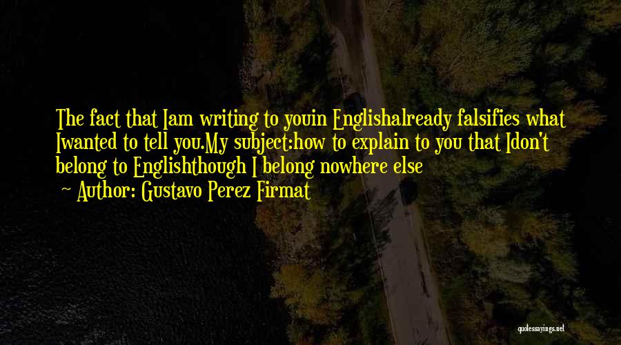 Gustavo Perez Firmat Quotes: The Fact That Iam Writing To Youin Englishalready Falsifies What Iwanted To Tell You.my Subject:how To Explain To You That