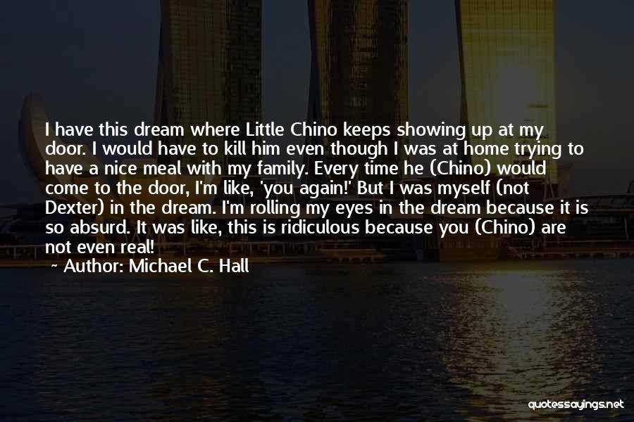 Michael C. Hall Quotes: I Have This Dream Where Little Chino Keeps Showing Up At My Door. I Would Have To Kill Him Even