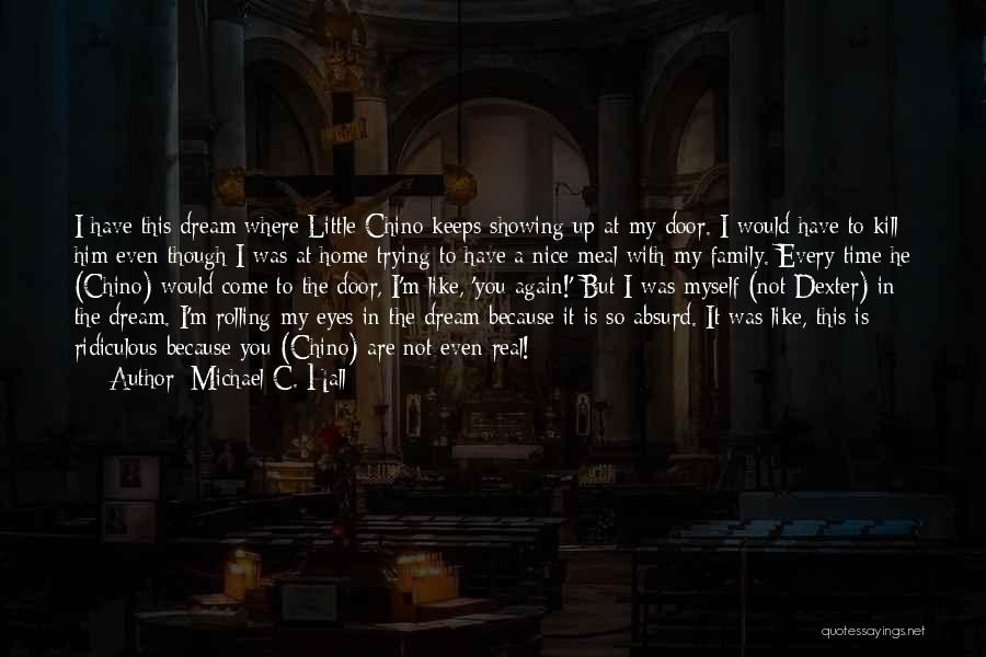 Michael C. Hall Quotes: I Have This Dream Where Little Chino Keeps Showing Up At My Door. I Would Have To Kill Him Even