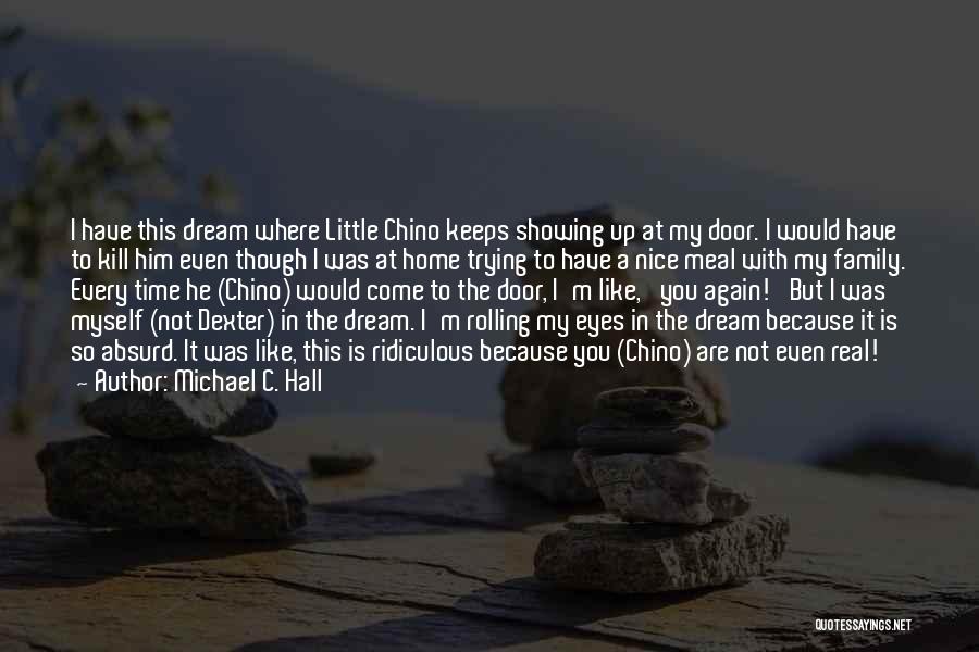 Michael C. Hall Quotes: I Have This Dream Where Little Chino Keeps Showing Up At My Door. I Would Have To Kill Him Even