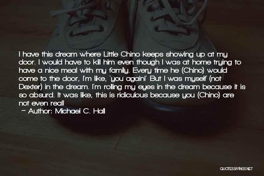 Michael C. Hall Quotes: I Have This Dream Where Little Chino Keeps Showing Up At My Door. I Would Have To Kill Him Even