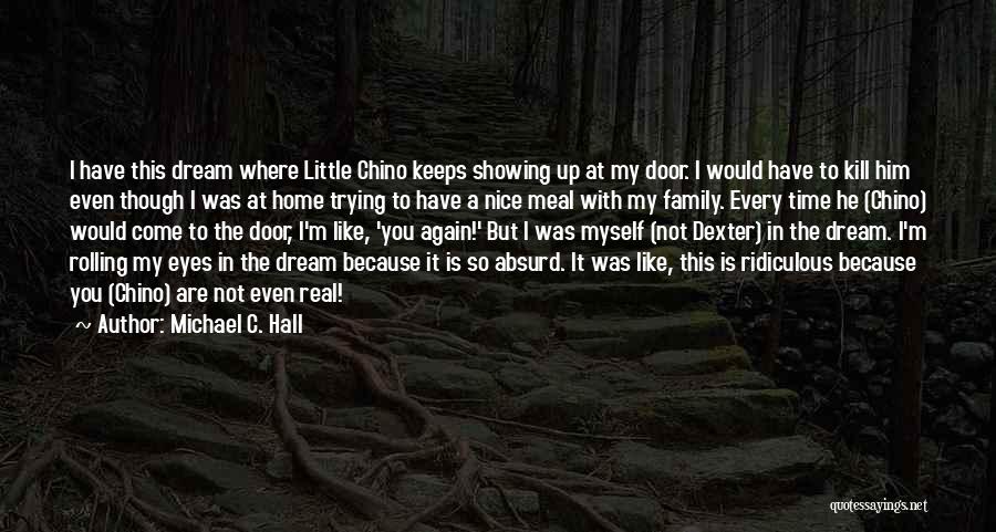 Michael C. Hall Quotes: I Have This Dream Where Little Chino Keeps Showing Up At My Door. I Would Have To Kill Him Even