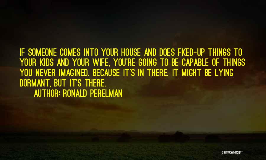 Ronald Perelman Quotes: If Someone Comes Into Your House And Does Fked-up Things To Your Kids And Your Wife, You're Going To Be