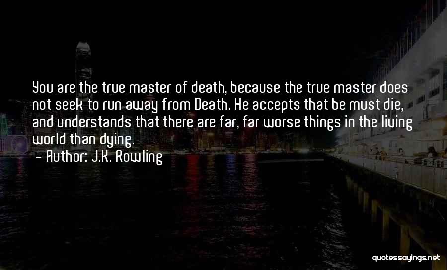 J.K. Rowling Quotes: You Are The True Master Of Death, Because The True Master Does Not Seek To Run Away From Death. He