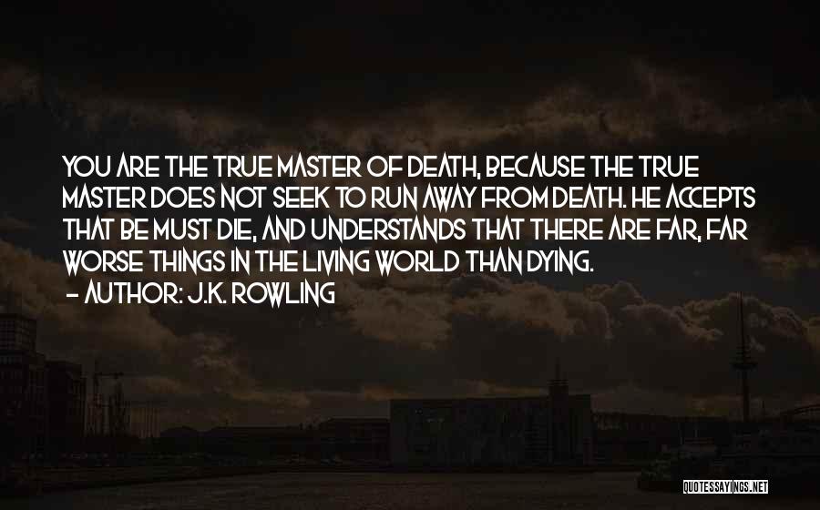J.K. Rowling Quotes: You Are The True Master Of Death, Because The True Master Does Not Seek To Run Away From Death. He