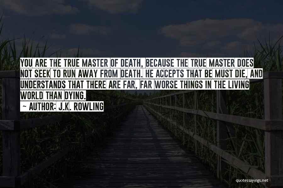 J.K. Rowling Quotes: You Are The True Master Of Death, Because The True Master Does Not Seek To Run Away From Death. He