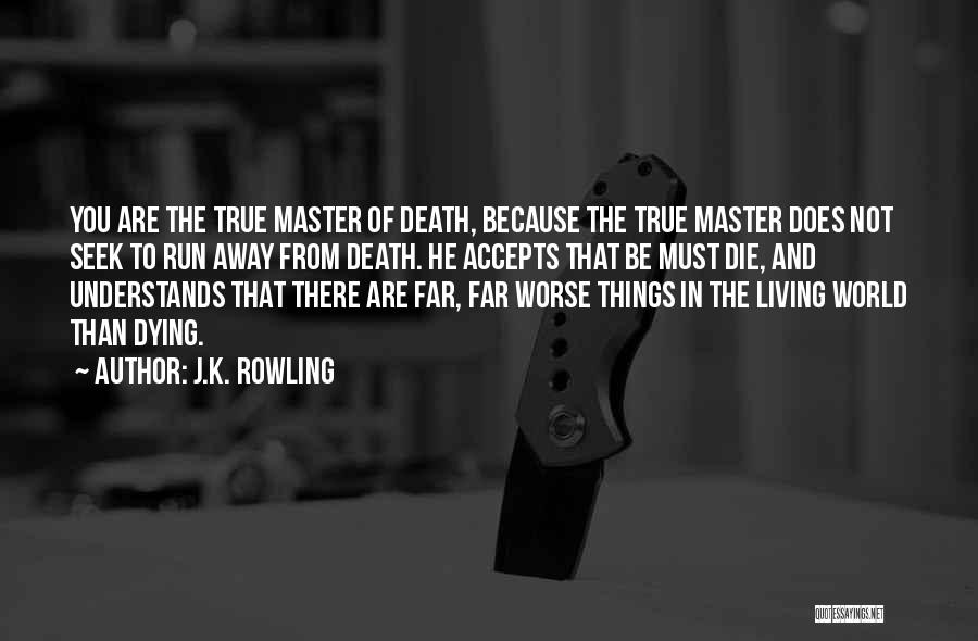 J.K. Rowling Quotes: You Are The True Master Of Death, Because The True Master Does Not Seek To Run Away From Death. He