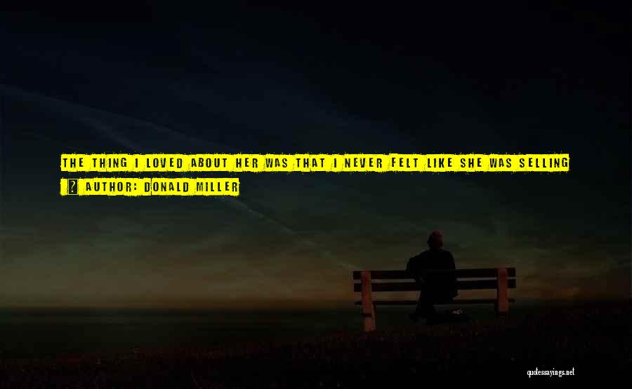 Donald Miller Quotes: The Thing I Loved About Her Was That I Never Felt Like She Was Selling Anything. She Would Talk To