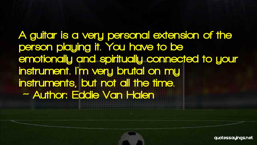 Eddie Van Halen Quotes: A Guitar Is A Very Personal Extension Of The Person Playing It. You Have To Be Emotionally And Spiritually Connected