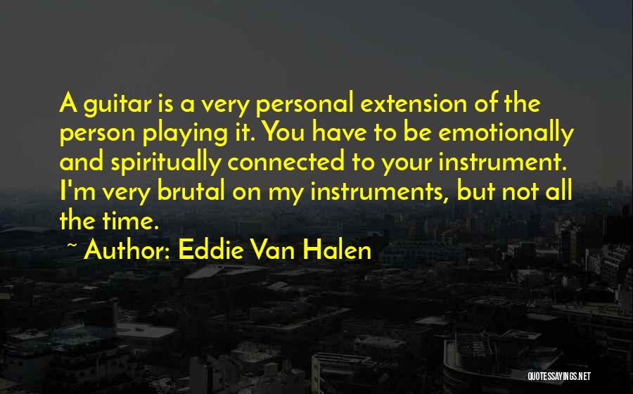 Eddie Van Halen Quotes: A Guitar Is A Very Personal Extension Of The Person Playing It. You Have To Be Emotionally And Spiritually Connected