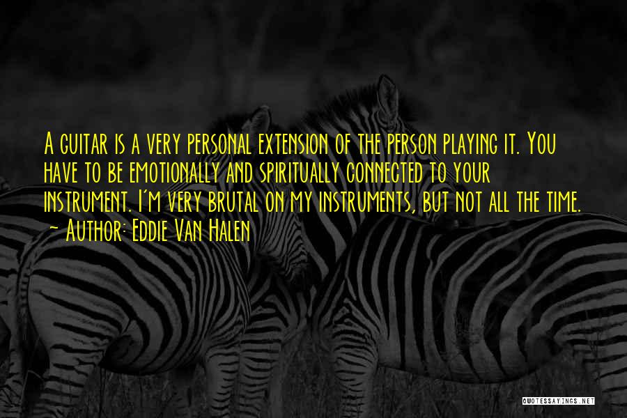 Eddie Van Halen Quotes: A Guitar Is A Very Personal Extension Of The Person Playing It. You Have To Be Emotionally And Spiritually Connected