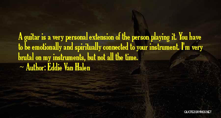 Eddie Van Halen Quotes: A Guitar Is A Very Personal Extension Of The Person Playing It. You Have To Be Emotionally And Spiritually Connected