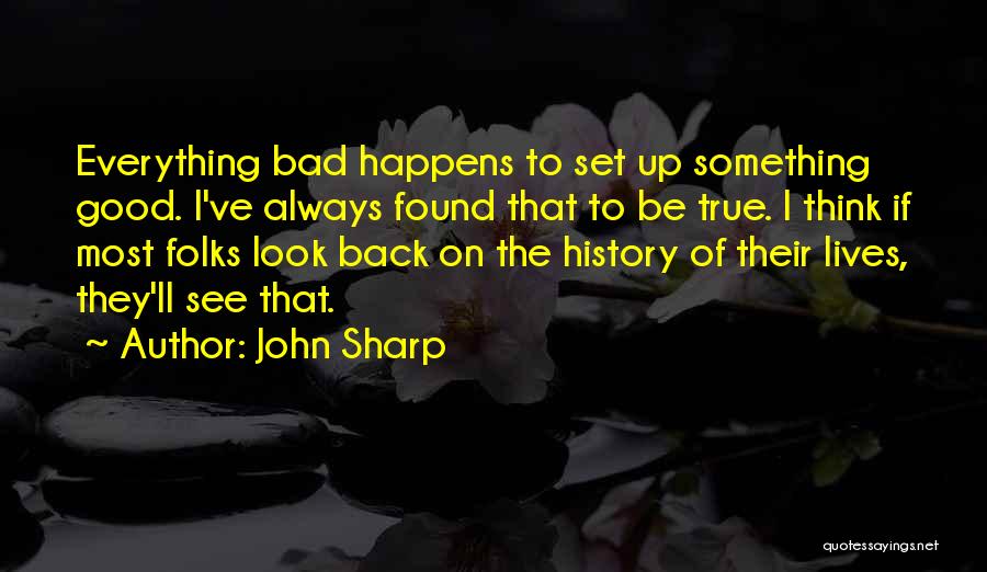 John Sharp Quotes: Everything Bad Happens To Set Up Something Good. I've Always Found That To Be True. I Think If Most Folks