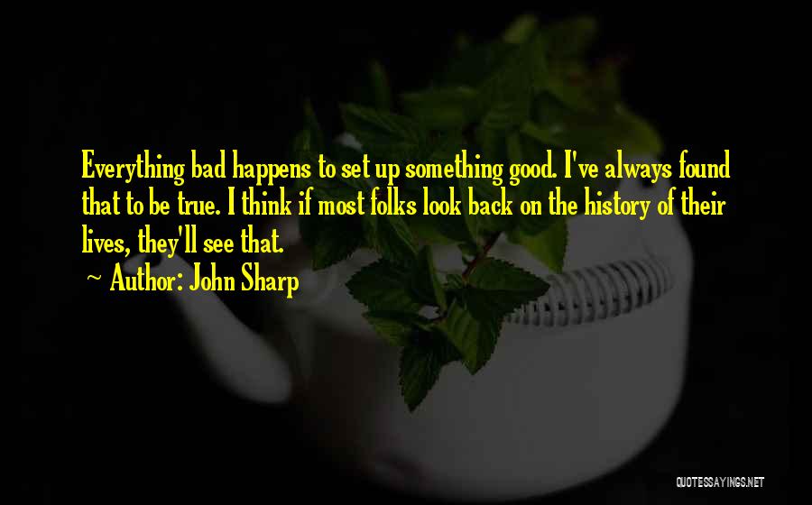 John Sharp Quotes: Everything Bad Happens To Set Up Something Good. I've Always Found That To Be True. I Think If Most Folks