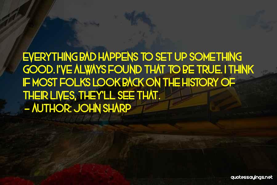 John Sharp Quotes: Everything Bad Happens To Set Up Something Good. I've Always Found That To Be True. I Think If Most Folks