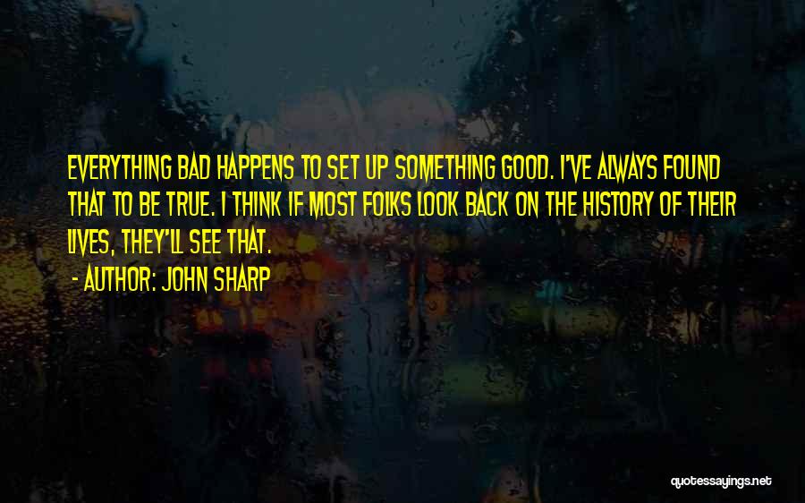 John Sharp Quotes: Everything Bad Happens To Set Up Something Good. I've Always Found That To Be True. I Think If Most Folks