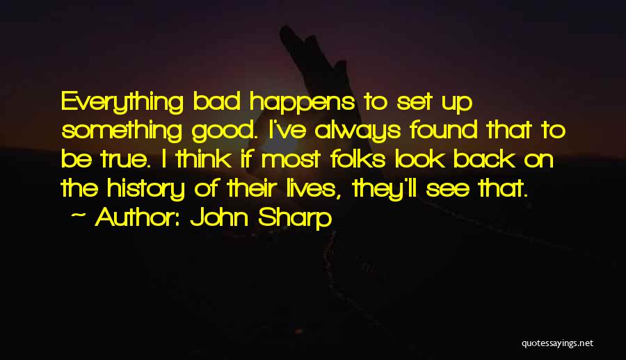 John Sharp Quotes: Everything Bad Happens To Set Up Something Good. I've Always Found That To Be True. I Think If Most Folks