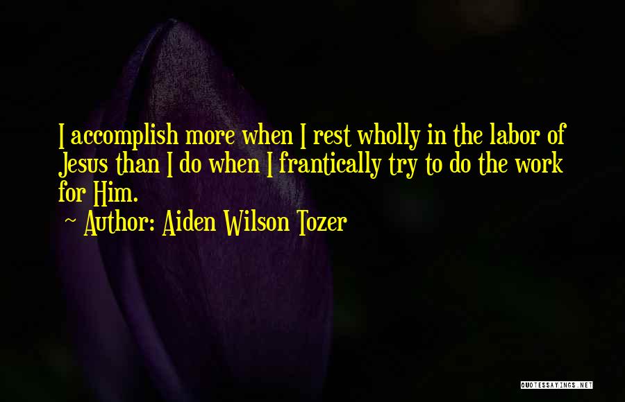 Aiden Wilson Tozer Quotes: I Accomplish More When I Rest Wholly In The Labor Of Jesus Than I Do When I Frantically Try To