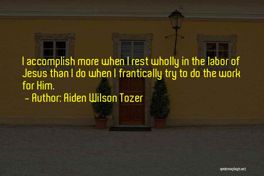 Aiden Wilson Tozer Quotes: I Accomplish More When I Rest Wholly In The Labor Of Jesus Than I Do When I Frantically Try To