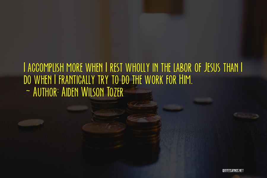Aiden Wilson Tozer Quotes: I Accomplish More When I Rest Wholly In The Labor Of Jesus Than I Do When I Frantically Try To