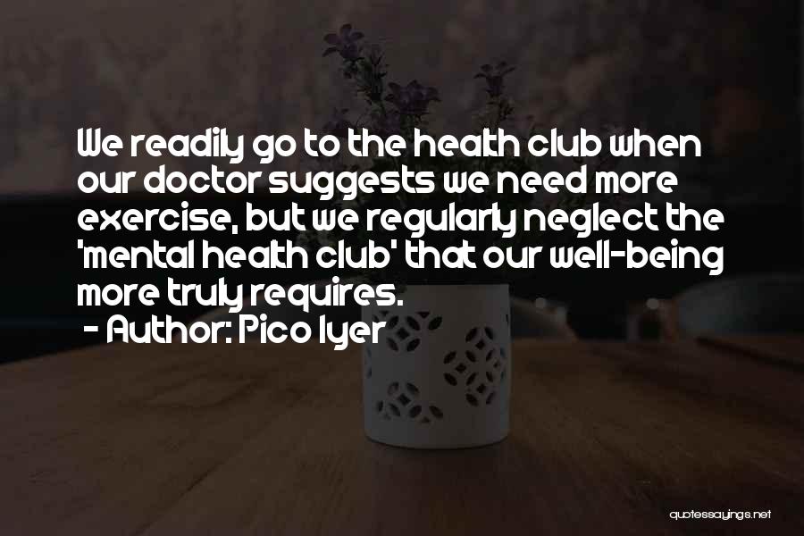 Pico Iyer Quotes: We Readily Go To The Health Club When Our Doctor Suggests We Need More Exercise, But We Regularly Neglect The