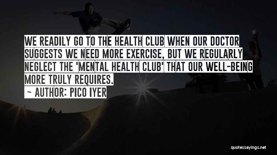 Pico Iyer Quotes: We Readily Go To The Health Club When Our Doctor Suggests We Need More Exercise, But We Regularly Neglect The