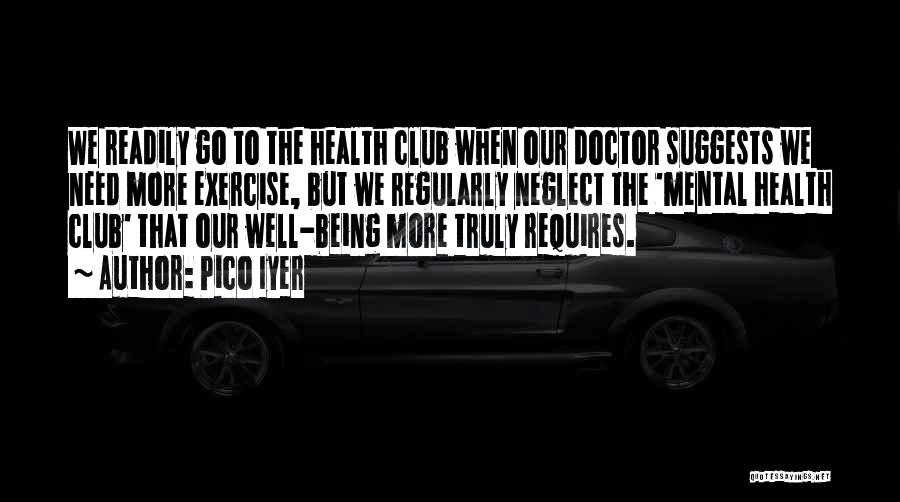 Pico Iyer Quotes: We Readily Go To The Health Club When Our Doctor Suggests We Need More Exercise, But We Regularly Neglect The