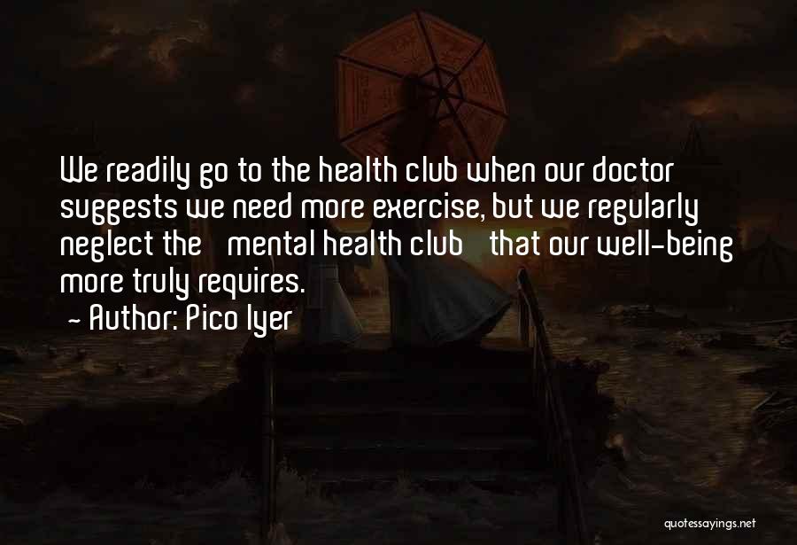 Pico Iyer Quotes: We Readily Go To The Health Club When Our Doctor Suggests We Need More Exercise, But We Regularly Neglect The