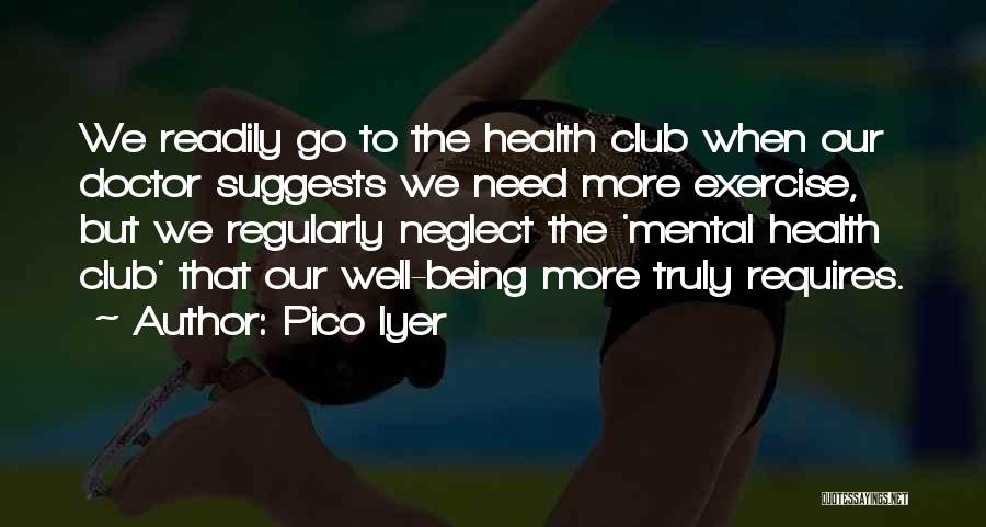 Pico Iyer Quotes: We Readily Go To The Health Club When Our Doctor Suggests We Need More Exercise, But We Regularly Neglect The