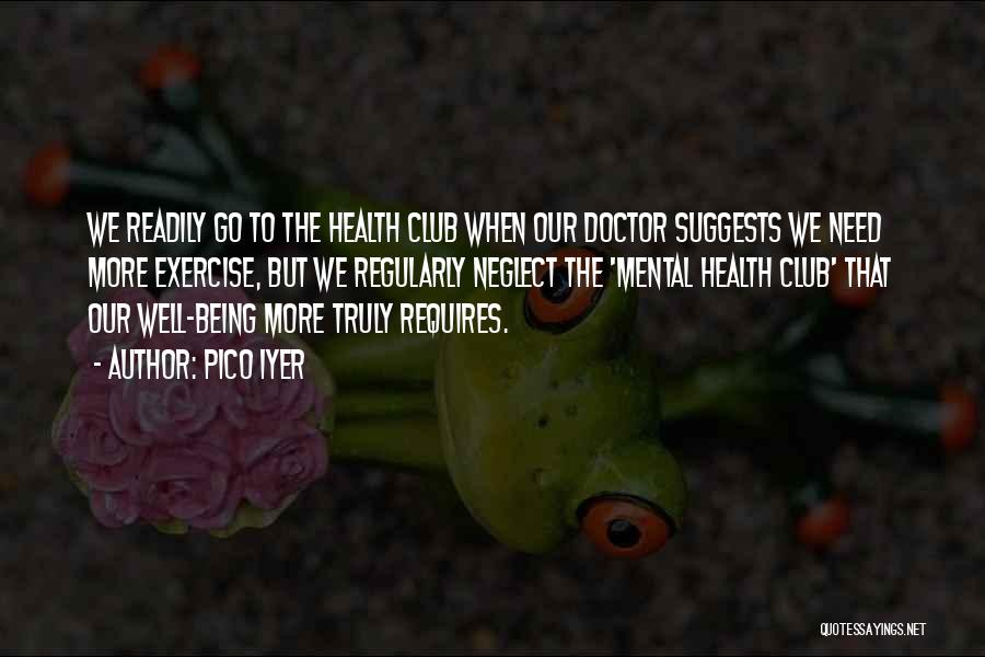 Pico Iyer Quotes: We Readily Go To The Health Club When Our Doctor Suggests We Need More Exercise, But We Regularly Neglect The